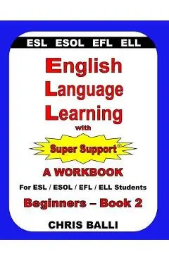 English Language Learning with Super Support: Beginners - Book 2: A WORKBOOK For ESL / ESOL / EFL / ELL Students - Chris Balli