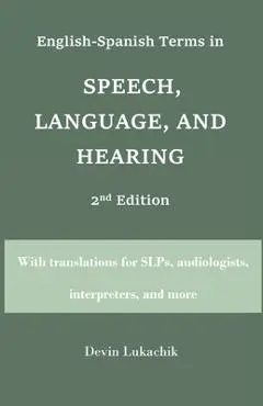 English-Spanish Terms in Speech, Language, and Hearing: 2nd Edition: With translations for SLPs, audiologists, interpreters, and more - Devin Lukachik