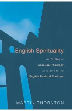 English Spirituality: An Outline of Ascetical Theology According to the English Pastoral Tradition - Martin Thornton