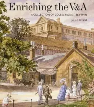 Enriching the V&A. A Collection of Collections (1862-1914), Hardback/Julius Bryant