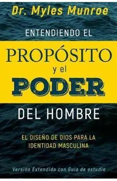 Entendiendo El Prop�sito Y El Poder del Hombre: El Dise�o de Dios Para La Identidad Masculina - Myles Munroe