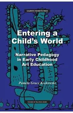 Entering a Child's World: Narrative Pedagogy in Early Childhood Art Education - Pamela Grace Krakowski