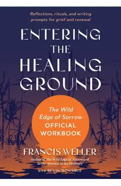 Entering the Healing Ground: The Wild Edge of Sorrow Official Workbook--Reflections, Rituals, and Writing Prompts for Grief and Renewal - Francis Weller