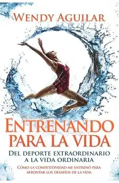 Entrenando para la vida: Del deporte extraordinario a la vida ordinaria - Wendy Aguilar