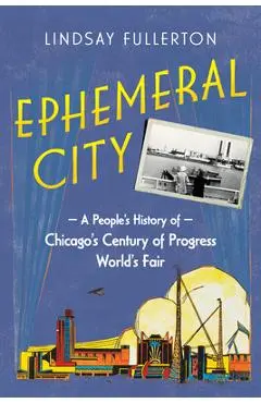 Ephemeral City: A People's History of Chicago's Century of Progress World's Fair - Lindsay Fullerton