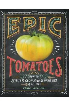 Epic Tomatoes: How to Select and Grow the Best Varieties of All Time - Craig Lehoullier