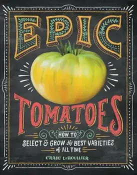 Epic Tomatoes: How to Select and Grow the Best Varieties of All Time, Paperback/Craig Lehoullier