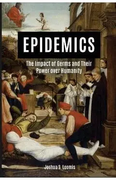 Epidemics: The Impact of Germs and Their Power Over Humanity - Joshua Loomis