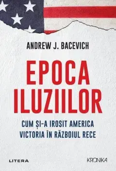 Epoca iluziilor. Cum si-a irosit America victoria in Razboiul Rece/Andrew J. Bacevich