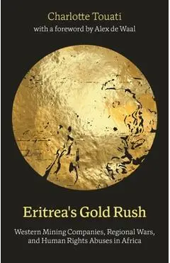 Eritrea's Gold Rush: Western Mining Companies, Regional Wars, and Human Rights Abuses in Africa - Charlotte Touati