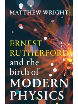 Ernest Rutherford and the Birth of Modern Physics, Hardback/Matthew Wright