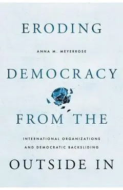 Eroding Democracy from the Outside in: International Organizations and Democratic Backsliding - Anna M. Meyerrose