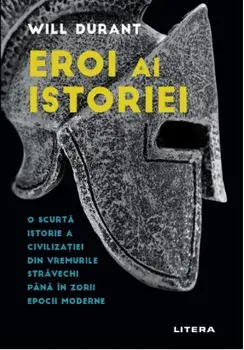 Eroi ai istoriei. O scurta istorie a civilizatiei din vremurile stravechi pana in zorii epocii moderne/Will Durant