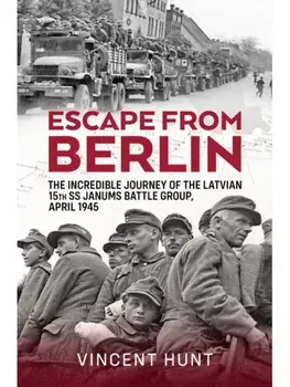 Escape from Berlin. The Incredible Journey of the Latvian 15th SS Janums Battle Group April 1945, Hardback/Vincent Hunt
