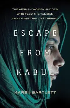 Escape from Kabul: The Afghan Women Judges Who Fled the Taliban and Those They Left Behind - Karen Bartlett