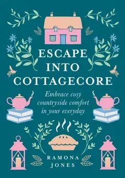 Escape Into Cottagecore. Embrace Cosy Countryside Comfort in Your Everyday, Hardback/Ramona Jones