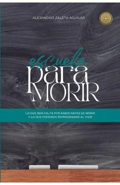 Escuela para morir: lo que nos falta por saber antes de morir y lo que podemos reprogramar al vivir - Alejandro Zaleta