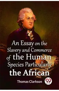 Essay On The Slavery And Commerce Of The Human Species Particularly The African (Edition2023) - Thomas Clarkson