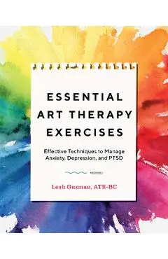 Essential Art Therapy Exercises: Effective Techniques to Manage Anxiety, Depression, and Ptsd - Leah Guzman