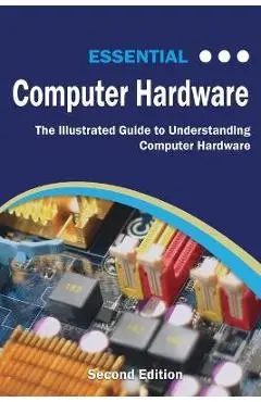Essential Computer Hardware Second Edition: The Illustrated Guide to Understanding Computer Hardware - Kevin Wilson