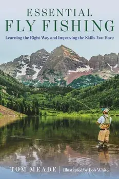 Essential Fly Fishing: Learning the Right Way and Improving the Skills You Have, Paperback/Tom Meade