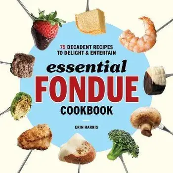Essential Fondue Cookbook: 75 Decadent Recipes to Delight and Entertain, Paperback/Erin Harris