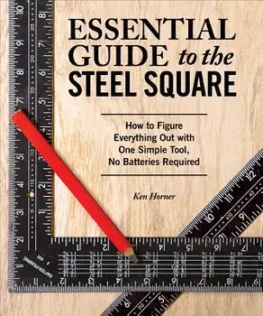 Essential Guide to the Steel Square: How to Figure Everything Out with One Simple Tool, No Batteries Required, Paperback/Ken Horner