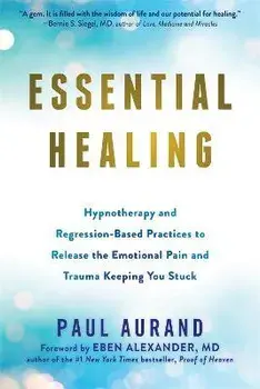 Essential Healing: Hypnotherapy and Regression-Based Practices to Release the Emotional Pain and Trauma Keeping You Stuck/Paul Aurand