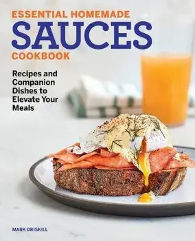 Essential Homemade Sauces Cookbook: Recipes and Companion Dishes to Elevate Your Meals, Paperback/Mark Driskill