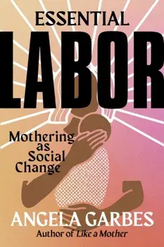 Essential Labor. Mothering as Social Change, Hardback/Angela Garbes