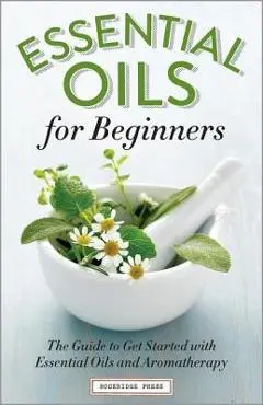 Essential Oils for Beginners: The Guide to Get Started with Essential Oils and Aromatherapy - Althea Press