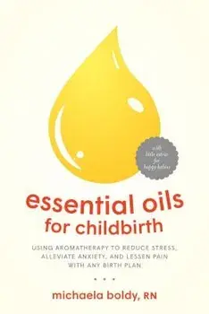 Essential Oils for Childbirth: Using Aromatherapy to Reduce Stress, Alleviate Anxiety, and Lessen Pain with Any Birth Plan, Paperback/Michaela Boldy