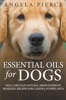 Essential Oils for Dogs: Dog Care Safe Natural Aromatherapy Remedies, Recipes for Canines, Puppies, Pets, Paperback/Angela Pierce
