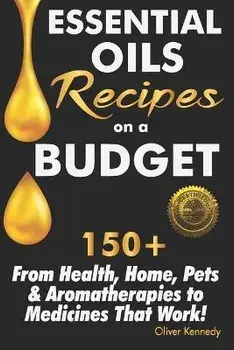 Essential Oils Recipes on a Budget: 150+ From Health, Home, Pets & Aromatherapies to Medicines That Work!, Paperback/Oliver Kennedy