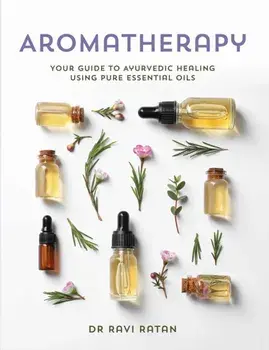 Essential Oils: Your Aromatherapy Guide to Ayurvedic Healing, Paperback/Ravi Ratan