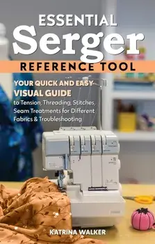 Essential Serger Reference Tool. Your Quick and Easy Visual Guide to Tension, Threading, Stitches, Seam Treatments for Different Fabrics & Troubleshooting, Paperback/Katrina Walker