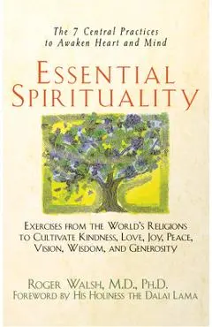 Essential Spirituality: The 7 Central Practices to Awaken Heart and Mind - Roger Walsh