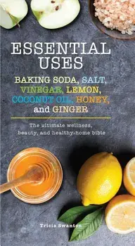 Essential Uses: Baking Soda, Salt, Vinegar, Lemon, Coconut Oil, Honey, and Ginger: The Ultimate Wellness, Beauty, and Healthy-Home Bible, Paperback/Tricia Swanton