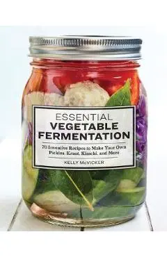 Essential Vegetable Fermentation: 70 Inventive Recipes to Make Your Own Pickles, Kraut, Kimchi, and More - Kelly Mcvicker