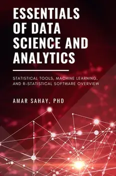 Essentials of Data Science and Analytics: Statistical Tools, Machine Learning, and R-Statistical Software Overview/Amar Sahay