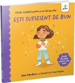 Esti suficient de bun. Ghidul copilului pentru a se iubi pe sine. Lectii de viata pentru cei mici/Jess Sanders