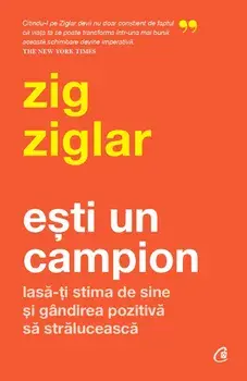 Esti un campion. Lasa-ti stima de sine si gandirea pozitiva sa straluceasca/Zig Ziglar