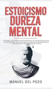 Estoicismo y dureza mental: Descubre los secretos psicológicos de la filosofía estoica en la vida moderna. Construir una autodisciplina inquebrant/Manuel del Pozo