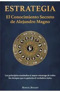 Estrategia: El Conocimiento Secreto de Alejandro Magno - Manuel Bogado