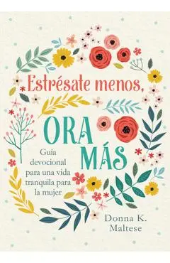 Estrésate Menos, Ora Más: Guía Devocional Para Una Vida Tranquila Para La Mujer - Donna K. Maltese