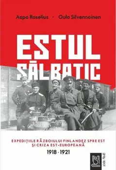 Estul salbatic. Expeditiile razboiului finlandez spre est si criza est-europeana. 1918‑1921/Aapo Roselius, Oula Silvennoinen