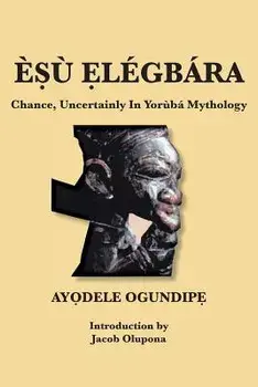 ÈṢù Ẹlégbára: Chance, Uncertainly In Yorùbá Mythology/AyỌdele OgundipẸ