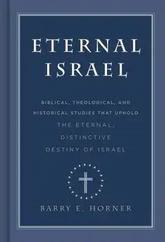 Eternal Israel: Biblical, Theological, and Historical Studies That Uphold the Eternal, Distinctive Destiny of Israel/Barry E. Horner