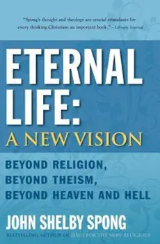 Eternal Life: A New Vision: Beyond Religion, Beyond Theism, Beyond Heaven and Hell, Paperback/John Shelby Spong