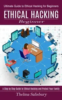 Ethical Hacking Beginner: A Step by Step Guide to Ethical Hacking and Protect Your Family (Ultimate Guide to Ethical Hacking for Beginners)/Thelma Salisbury